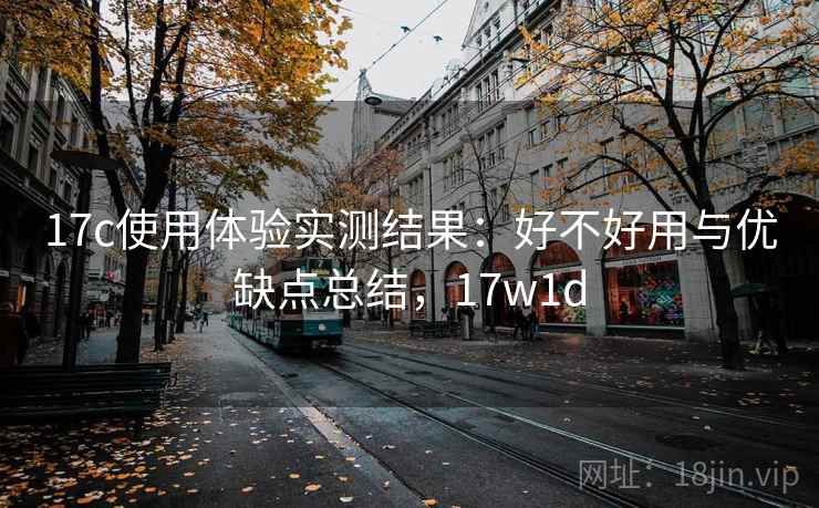 17c使用体验实测结果：好不好用与优缺点总结，17w1d