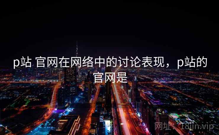p站 官网在网络中的讨论表现,p站的官网是 p站 官网在网络中的讨论表现,p站的官网是
