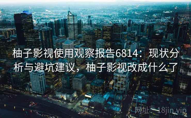 柚子影视使用观察报告6814：现状分析与避坑建议，柚子影视改成什么了