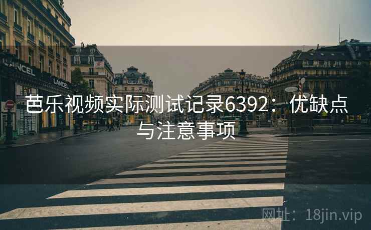 芭乐视频实际测试记录6392：优缺点与注意事项