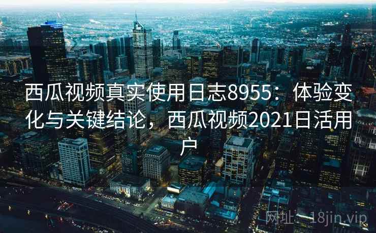 西瓜视频真实使用日志8955:体验变化与关键结论,西瓜视频2021日活用户 西瓜视频真实使用日志8955:体验变化与关键结论,西瓜视频2021日活用户
