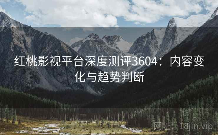 红桃影视平台深度测评3604:内容变化与趋势判断 红桃影视平台深度测评3604:内容变化与趋势判断