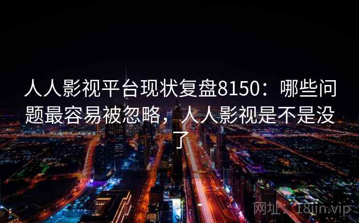 人人影视平台现状复盘8150:哪些问题最容易被忽略,人人影视是不是没了 人人影视平台现状复盘8150:哪些问题最容易被忽略,人人影视是不是没了