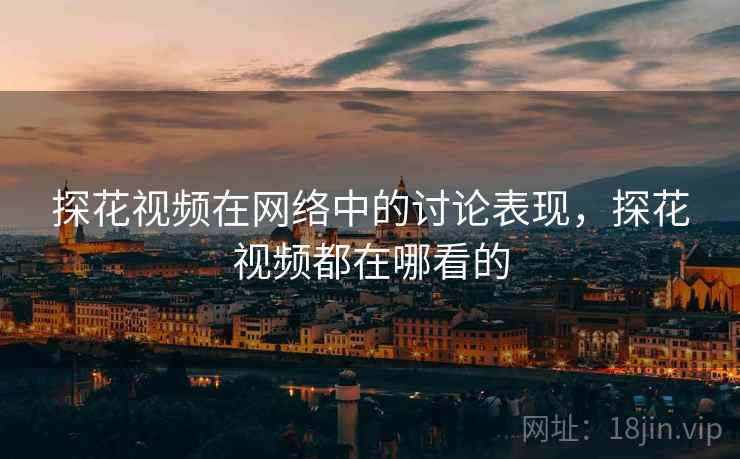 探花视频在网络中的讨论表现,探花视频都在哪看的 探花视频在网络中的讨论表现,探花视频都在哪看的