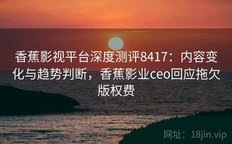 香蕉影视平台深度测评8417:内容变化与趋势判断,香蕉影业ceo回应拖欠版权费 香蕉影视平台深度测评8417:内容变化与趋势判断,香蕉影业ceo回应拖欠版权费