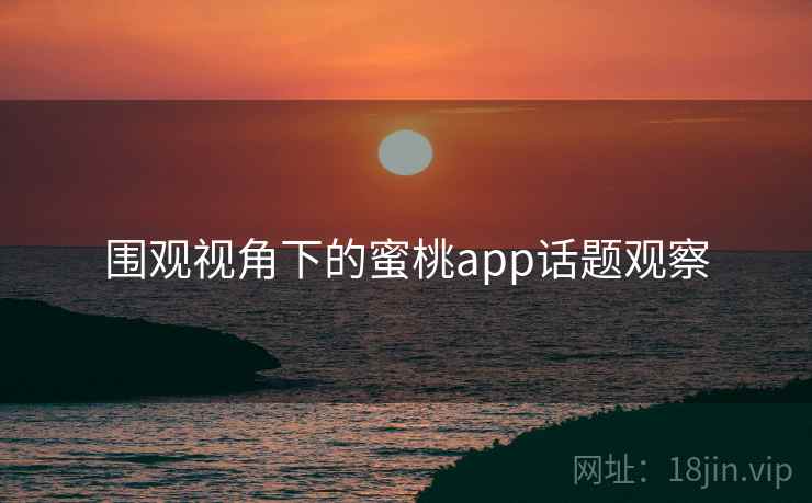 围观视角下的蜜桃app话题观察