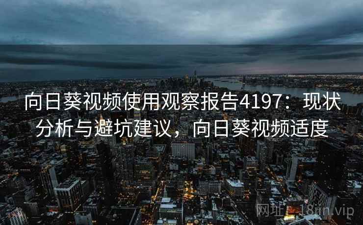 向日葵视频使用观察报告4197：现状分析与避坑建议，向日葵视频适度