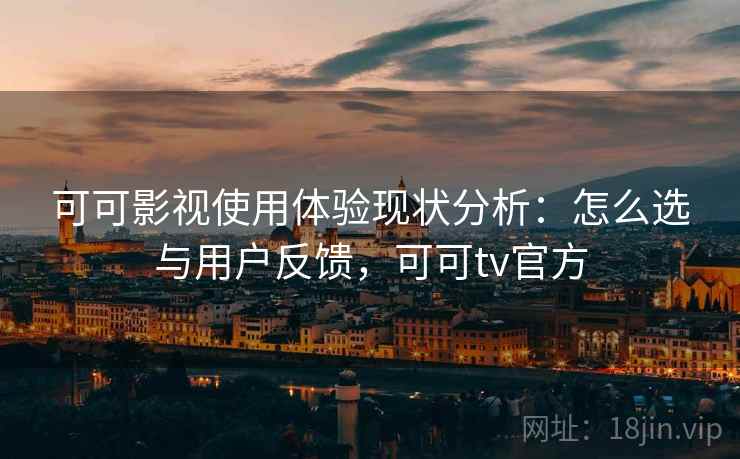 可可影视使用体验现状分析：怎么选与用户反馈，可可tv官方