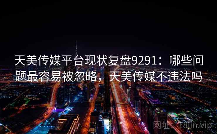 天美传媒平台现状复盘9291：哪些问题最容易被忽略，天美传媒不违法吗