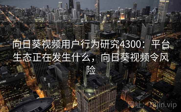 向日葵视频用户行为研究4300：平台生态正在发生什么，向日葵视频令风险