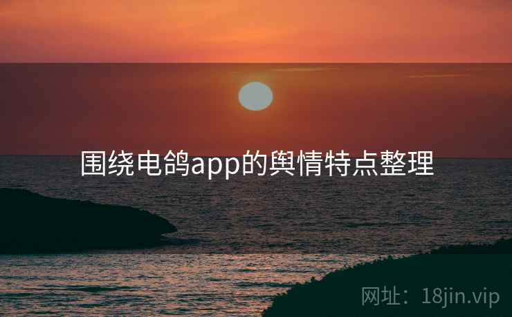 围绕电鸽app的舆情特点整理