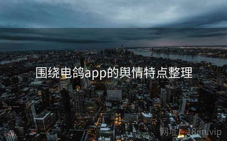 围绕电鸽app的舆情特点整理