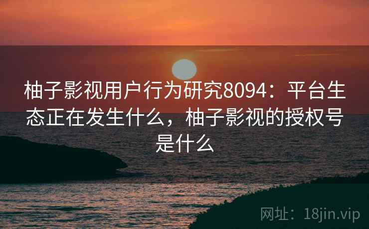 柚子影视用户行为研究8094：平台生态正在发生什么，柚子影视的授权号是什么