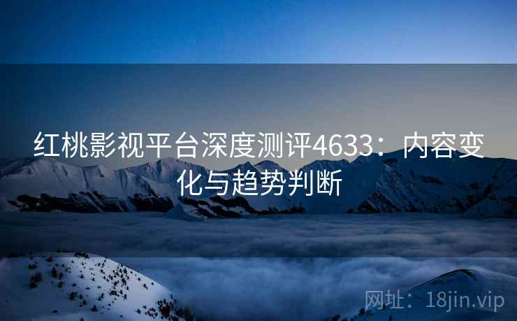 红桃影视平台深度测评4633：内容变化与趋势判断