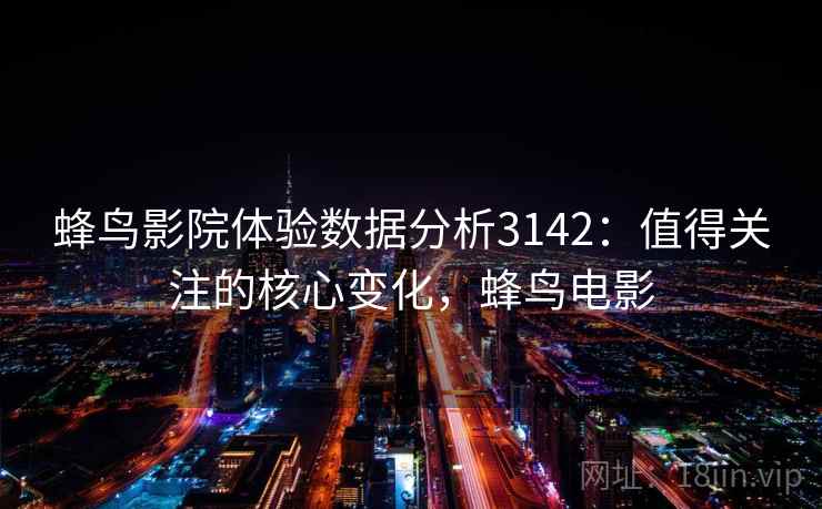 蜂鸟影院体验数据分析3142：值得关注的核心变化，蜂鸟电影