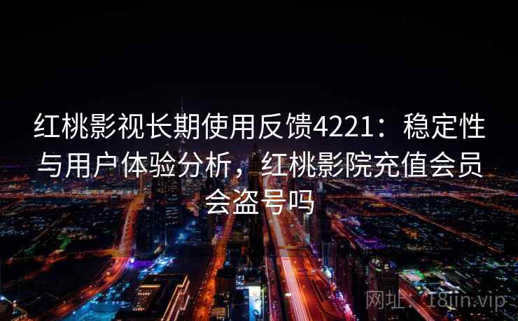 红桃影视长期使用反馈4221：稳定性与用户体验分析，红桃影院充值会员会盗号吗