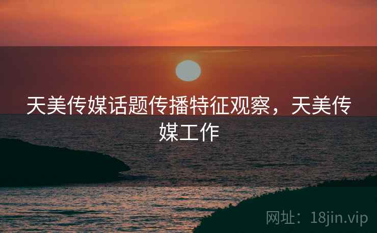 天美传媒话题传播特征观察,天美传媒工作 天美传媒话题传播特征观察,天美传媒工作
