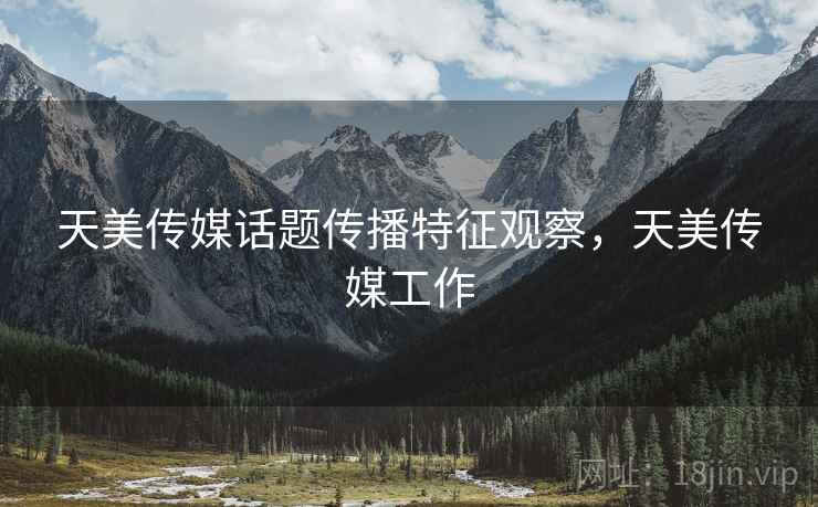 天美传媒话题传播特征观察,天美传媒工作 天美传媒话题传播特征观察,天美传媒工作