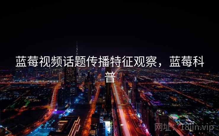 蓝莓视频话题传播特征观察，蓝莓科普