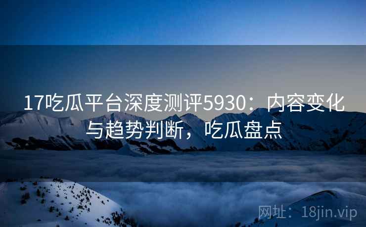 17吃瓜平台深度测评5930：内容变化与趋势判断，吃瓜盘点