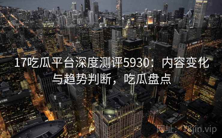 17吃瓜平台深度测评5930：内容变化与趋势判断，吃瓜盘点