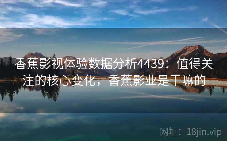 香蕉影视体验数据分析4439：值得关注的核心变化，香蕉影业是干嘛的
