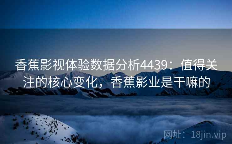 香蕉影视体验数据分析4439：值得关注的核心变化，香蕉影业是干嘛的