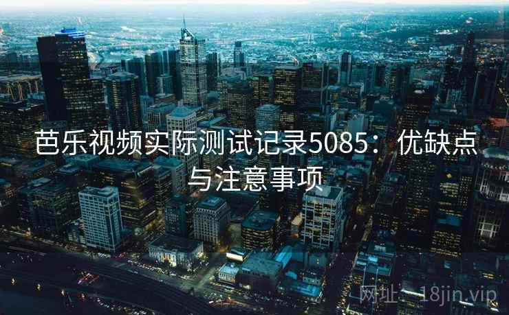 芭乐视频实际测试记录5085:优缺点与注意事项 芭乐视频实际测试记录5085:优缺点与注意事项