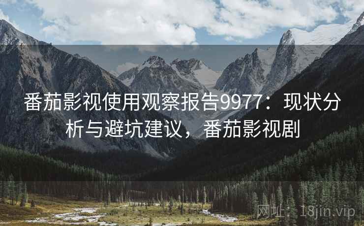 番茄影视使用观察报告9977：现状分析与避坑建议，番茄影视剧