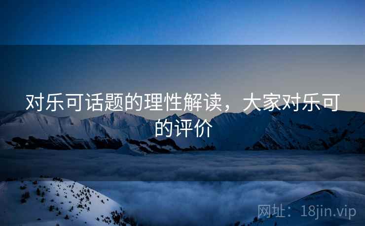 对乐可话题的理性解读，大家对乐可的评价