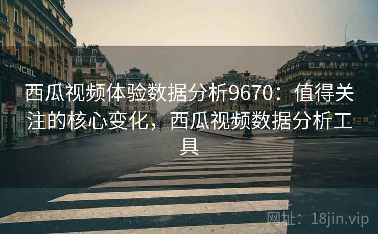 西瓜视频体验数据分析9670:值得关注的核心变化,西瓜视频数据分析工具 西瓜视频体验数据分析9670:值得关注的核心变化,西瓜视频数据分析工具