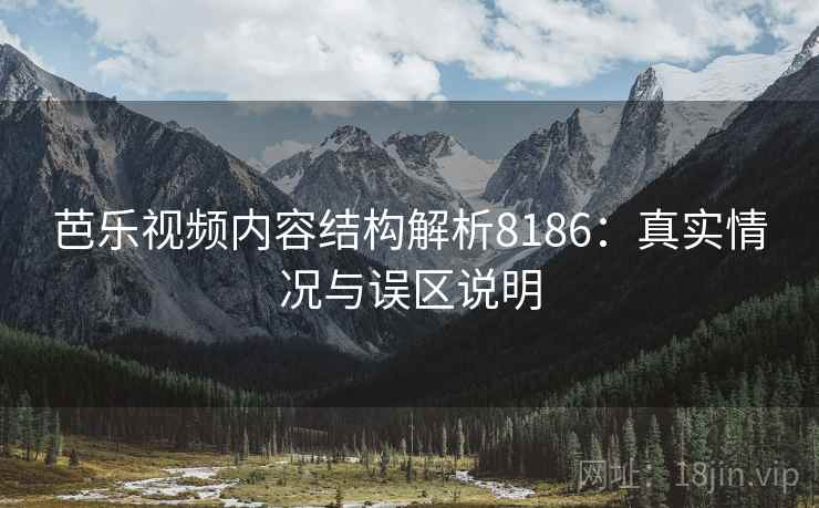 芭乐视频内容结构解析8186:真实情况与误区说明 芭乐视频内容结构解析8186:真实情况与误区说明