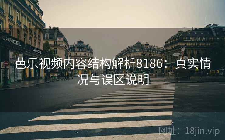 芭乐视频内容结构解析8186:真实情况与误区说明 芭乐视频内容结构解析8186:真实情况与误区说明