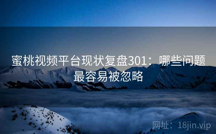 蜜桃视频平台现状复盘301:哪些问题最容易被忽略 蜜桃视频平台现状复盘301:哪些问题最容易被忽略
