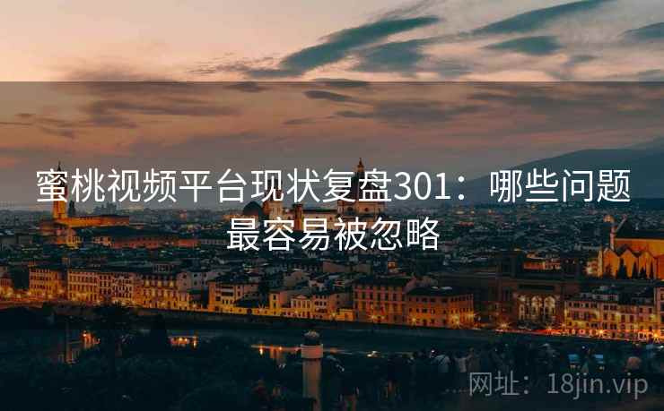 蜜桃视频平台现状复盘301:哪些问题最容易被忽略 蜜桃视频平台现状复盘301:哪些问题最容易被忽略