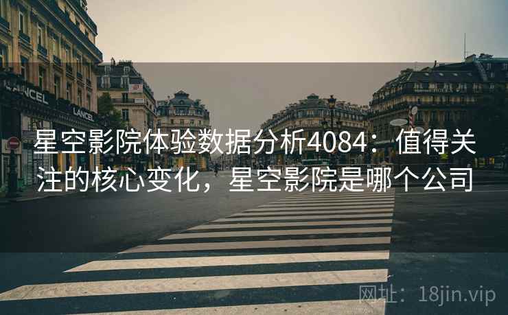 星空影院体验数据分析4084：值得关注的核心变化，星空影院是哪个公司