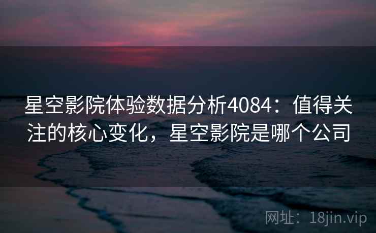 星空影院体验数据分析4084：值得关注的核心变化，星空影院是哪个公司