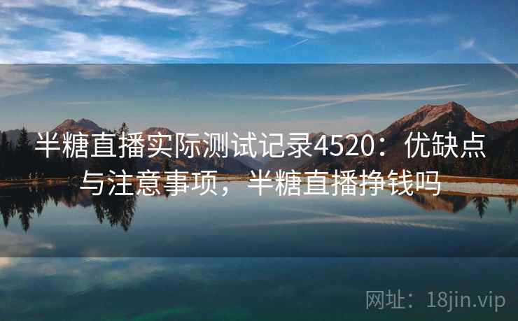 半糖直播实际测试记录4520:优缺点与注意事项,半糖直播挣钱吗 半糖直播实际测试记录4520:优缺点与注意事项,半糖直播挣钱吗