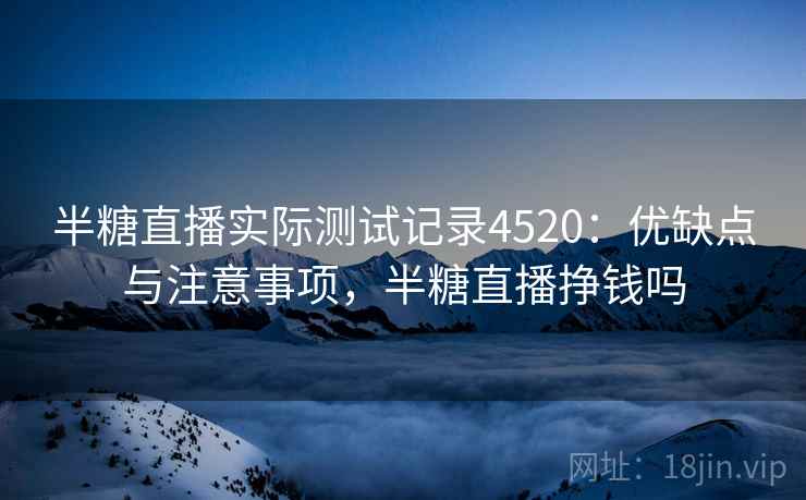 半糖直播实际测试记录4520:优缺点与注意事项,半糖直播挣钱吗 半糖直播实际测试记录4520:优缺点与注意事项,半糖直播挣钱吗
