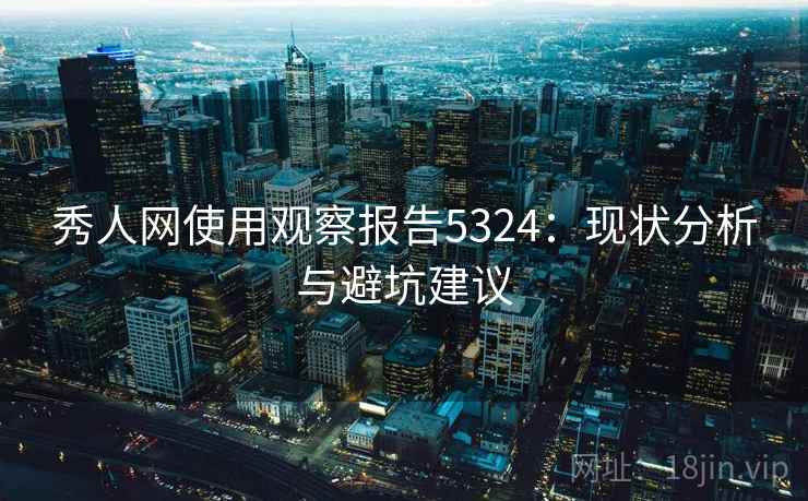 秀人网使用观察报告5324:现状分析与避坑建议 秀人网使用观察报告5324:现状分析与避坑建议