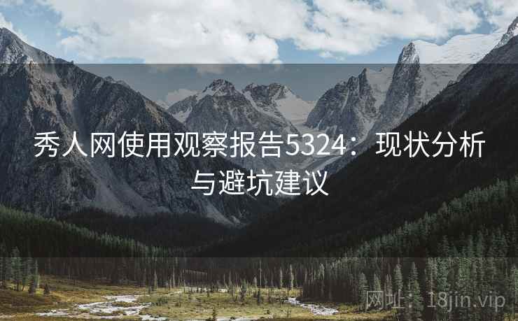 秀人网使用观察报告5324:现状分析与避坑建议 秀人网使用观察报告5324:现状分析与避坑建议