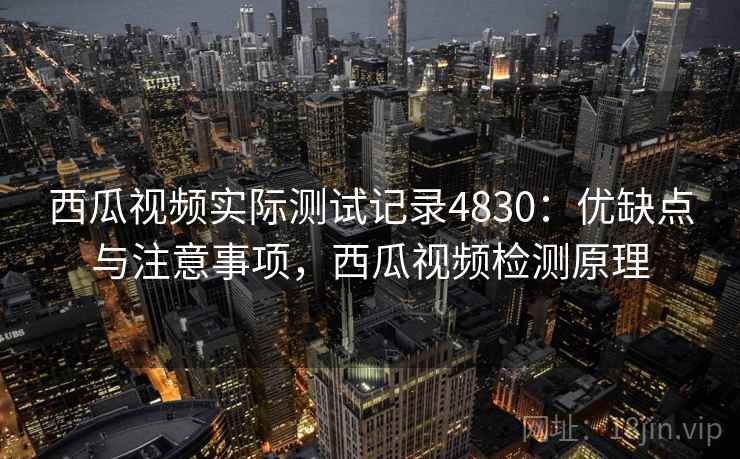 西瓜视频实际测试记录4830:优缺点与注意事项,西瓜视频检测原理 西瓜视频实际测试记录4830:优缺点与注意事项,西瓜视频检测原理