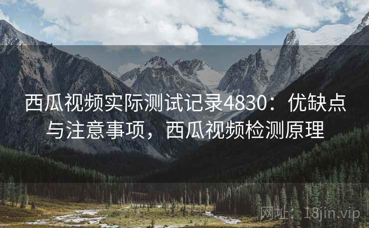 西瓜视频实际测试记录4830:优缺点与注意事项,西瓜视频检测原理 西瓜视频实际测试记录4830:优缺点与注意事项,西瓜视频检测原理