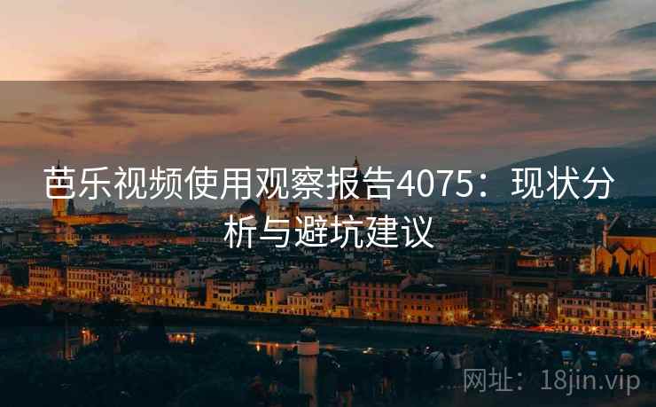 芭乐视频使用观察报告4075:现状分析与避坑建议 芭乐视频使用观察报告4075:现状分析与避坑建议