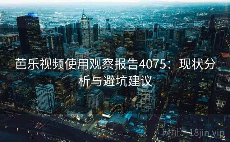 芭乐视频使用观察报告4075:现状分析与避坑建议 芭乐视频使用观察报告4075:现状分析与避坑建议