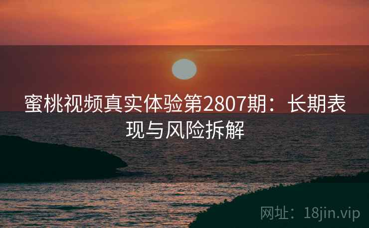 蜜桃视频真实体验第2807期:长期表现与风险拆解 蜜桃视频真实体验第2807期:长期表现与风险拆解