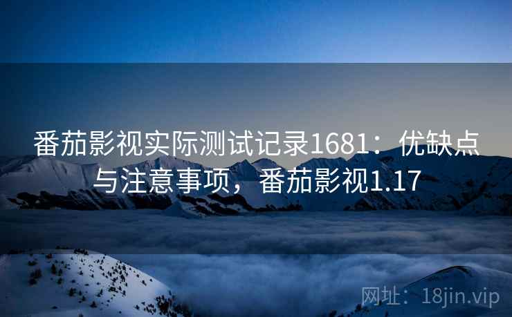 番茄影视实际测试记录1681:优缺点与注意事项,番茄影视1.17 番茄影视实际测试记录1681:优缺点与注意事项,番茄影视1.17
