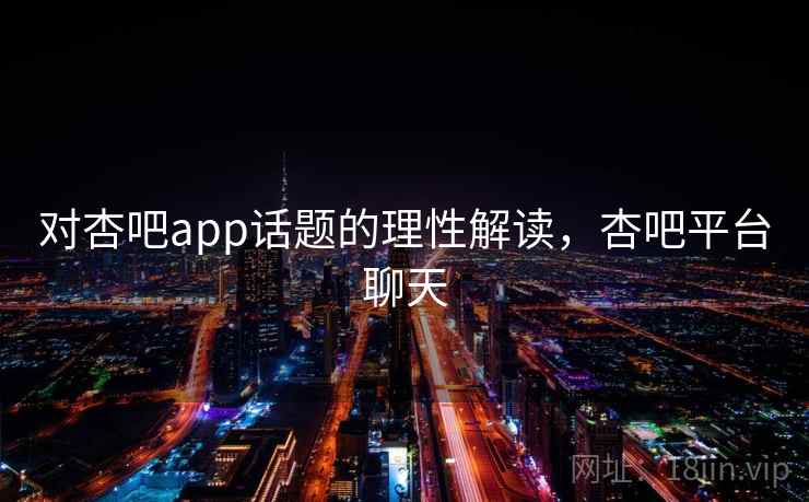 对杏吧app话题的理性解读,杏吧平台聊天 对杏吧app话题的理性解读,杏吧平台聊天