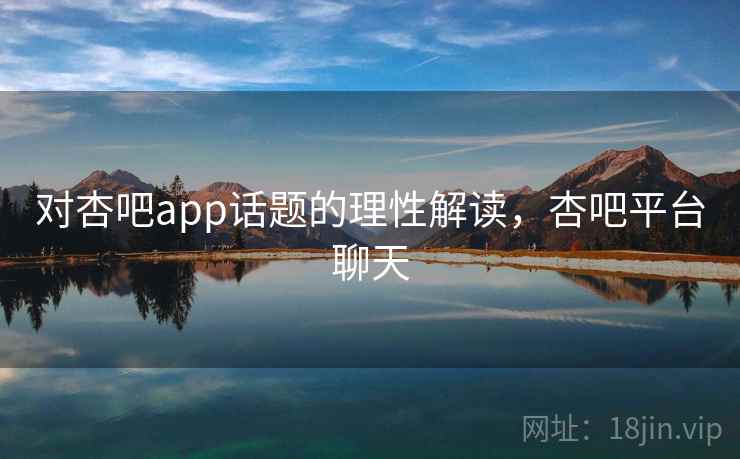 对杏吧app话题的理性解读,杏吧平台聊天 对杏吧app话题的理性解读,杏吧平台聊天