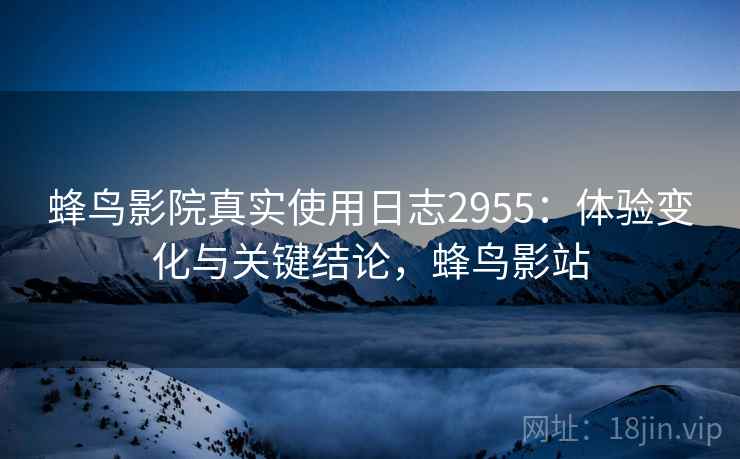 蜂鸟影院真实使用日志2955:体验变化与关键结论,蜂鸟影站 蜂鸟影院真实使用日志2955:体验变化与关键结论,蜂鸟影站